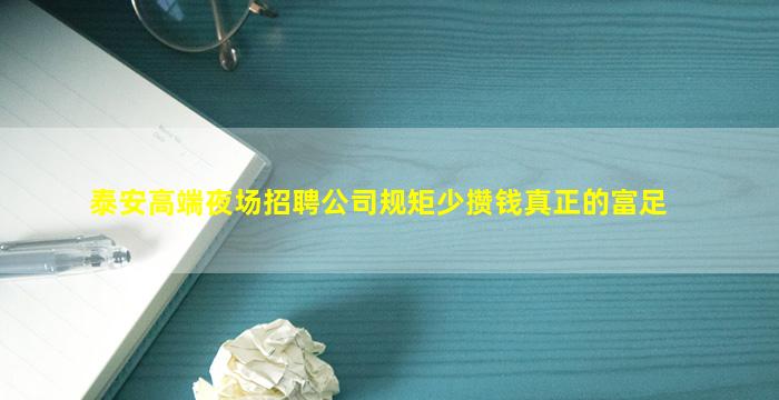 泰安高端夜场招聘公司规矩少攒钱真正的富足
